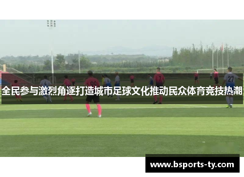 全民参与激烈角逐打造城市足球文化推动民众体育竞技热潮