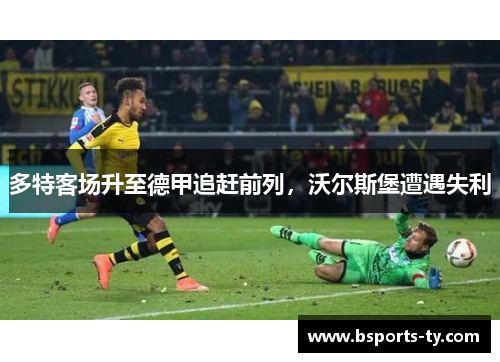 多特客场升至德甲追赶前列，沃尔斯堡遭遇失利