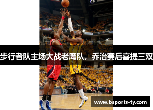 步行者队主场大战老鹰队，乔治赛后喜提三双